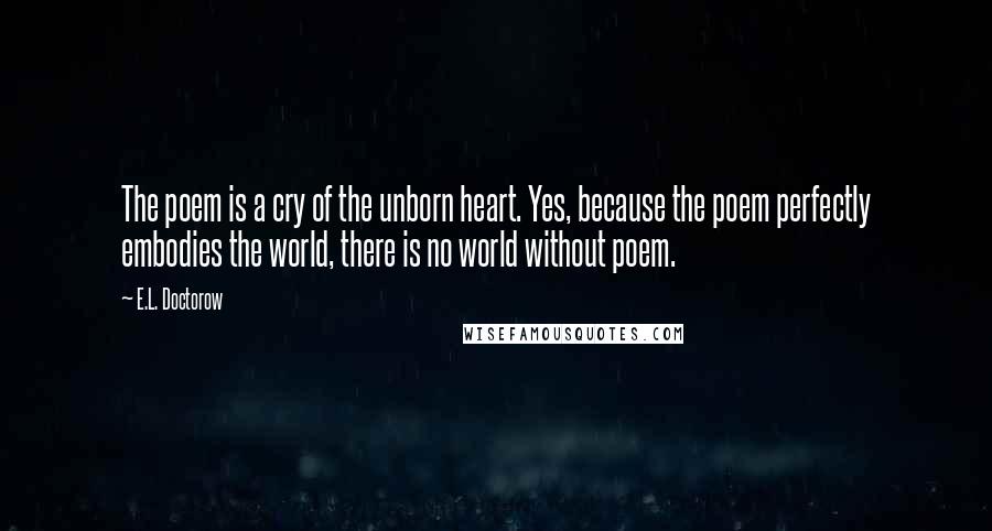 E.L. Doctorow Quotes: The poem is a cry of the unborn heart. Yes, because the poem perfectly embodies the world, there is no world without poem.