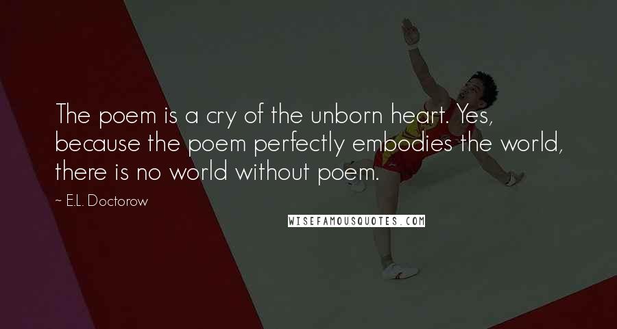 E.L. Doctorow Quotes: The poem is a cry of the unborn heart. Yes, because the poem perfectly embodies the world, there is no world without poem.