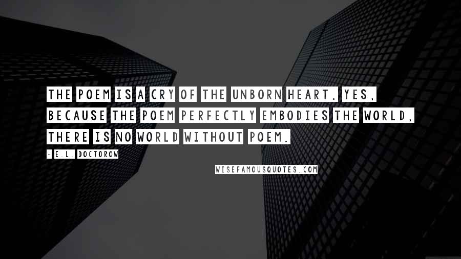 E.L. Doctorow Quotes: The poem is a cry of the unborn heart. Yes, because the poem perfectly embodies the world, there is no world without poem.