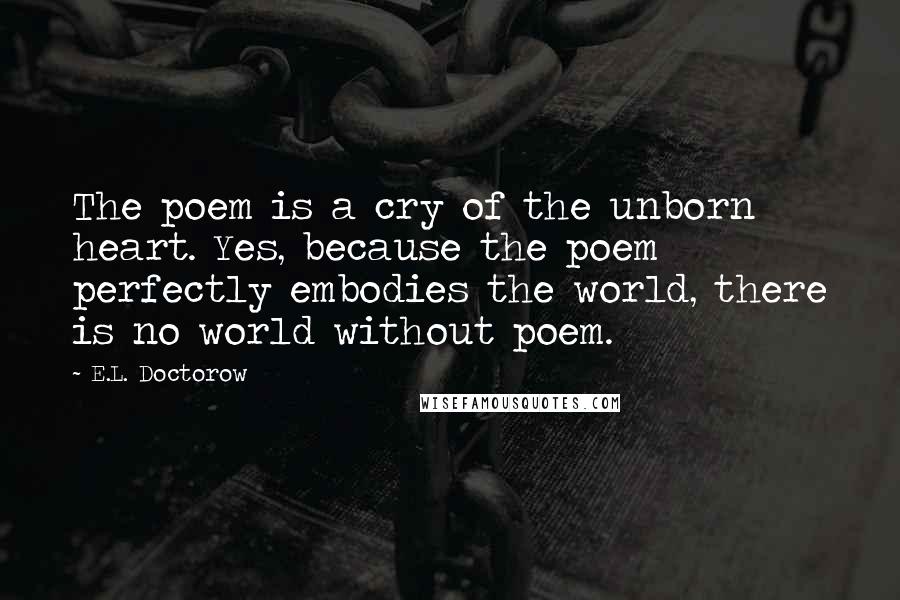 E.L. Doctorow Quotes: The poem is a cry of the unborn heart. Yes, because the poem perfectly embodies the world, there is no world without poem.