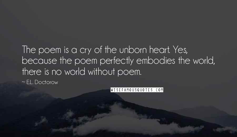 E.L. Doctorow Quotes: The poem is a cry of the unborn heart. Yes, because the poem perfectly embodies the world, there is no world without poem.