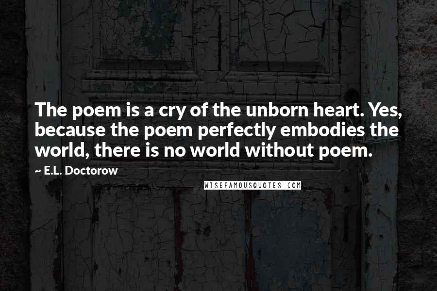 E.L. Doctorow Quotes: The poem is a cry of the unborn heart. Yes, because the poem perfectly embodies the world, there is no world without poem.