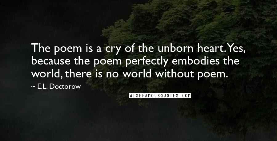 E.L. Doctorow Quotes: The poem is a cry of the unborn heart. Yes, because the poem perfectly embodies the world, there is no world without poem.