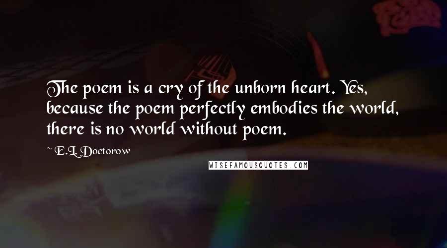 E.L. Doctorow Quotes: The poem is a cry of the unborn heart. Yes, because the poem perfectly embodies the world, there is no world without poem.