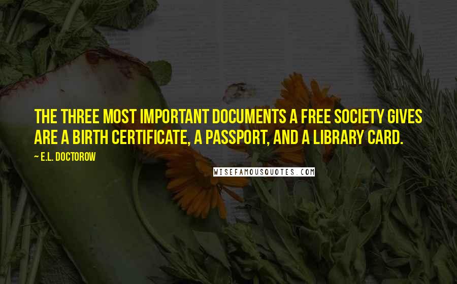 E.L. Doctorow Quotes: The three most important documents a free society gives are a birth certificate, a passport, and a library card.