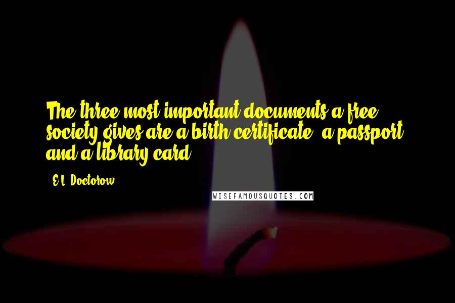 E.L. Doctorow Quotes: The three most important documents a free society gives are a birth certificate, a passport, and a library card.