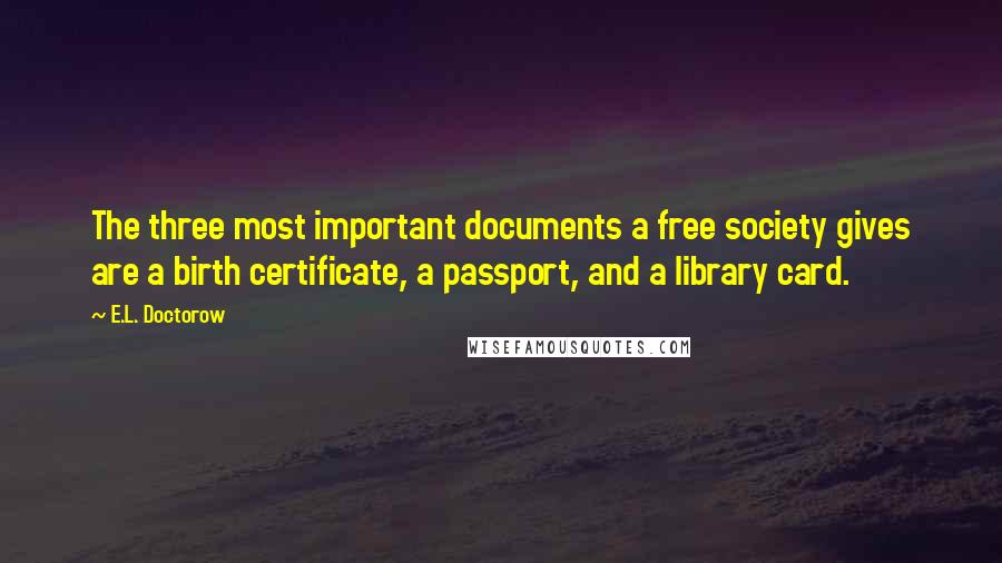 E.L. Doctorow Quotes: The three most important documents a free society gives are a birth certificate, a passport, and a library card.