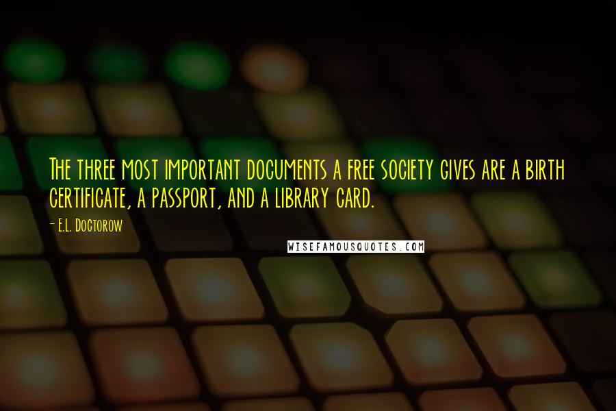 E.L. Doctorow Quotes: The three most important documents a free society gives are a birth certificate, a passport, and a library card.