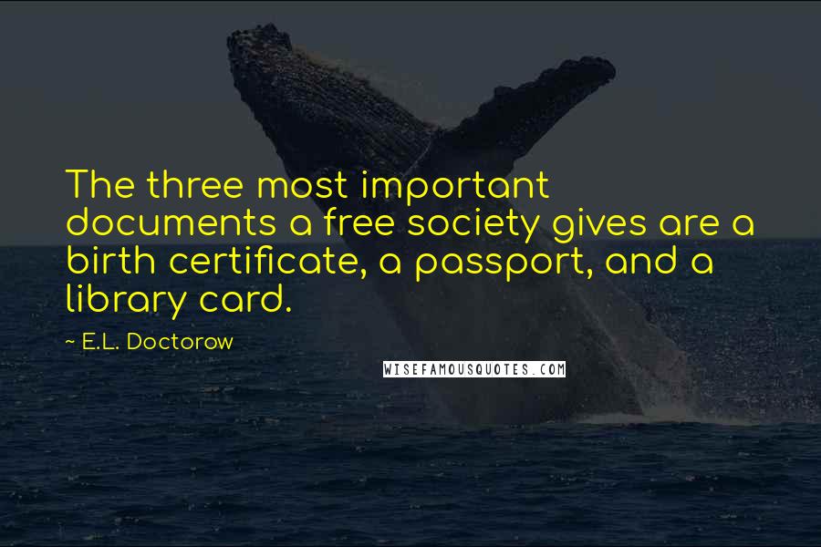 E.L. Doctorow Quotes: The three most important documents a free society gives are a birth certificate, a passport, and a library card.