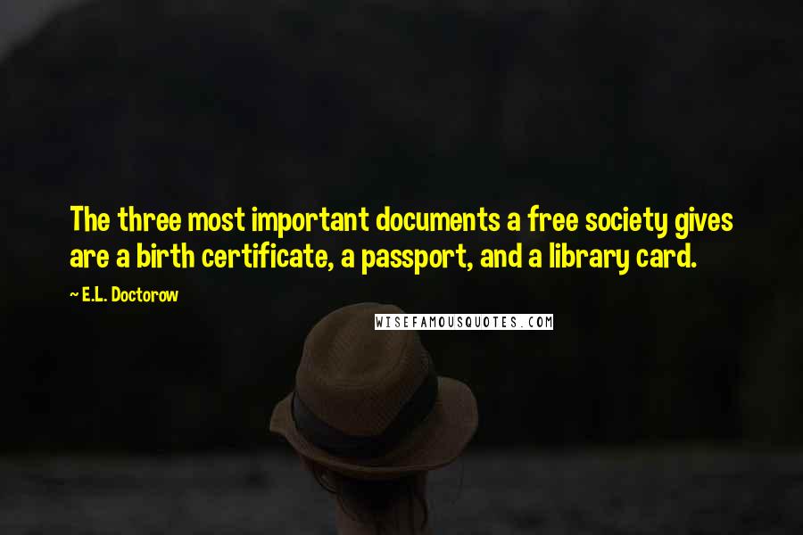E.L. Doctorow Quotes: The three most important documents a free society gives are a birth certificate, a passport, and a library card.