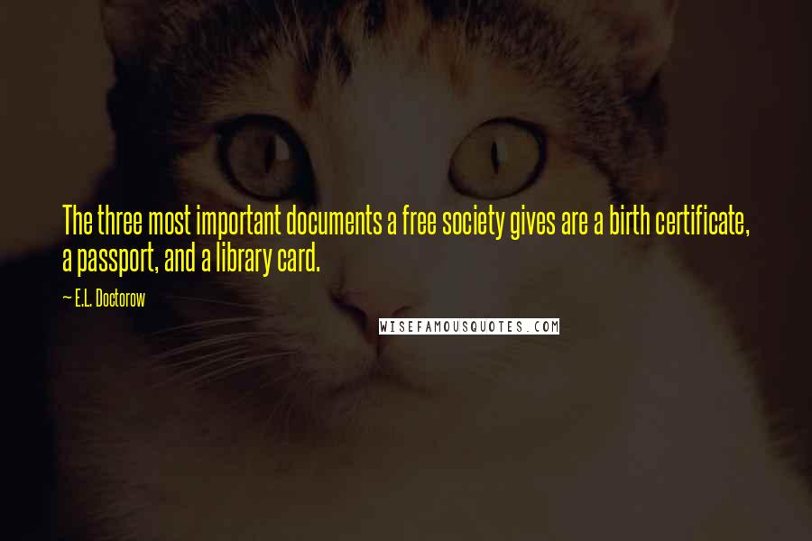E.L. Doctorow Quotes: The three most important documents a free society gives are a birth certificate, a passport, and a library card.