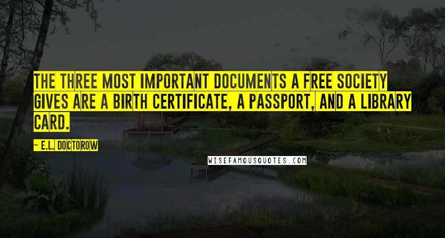 E.L. Doctorow Quotes: The three most important documents a free society gives are a birth certificate, a passport, and a library card.