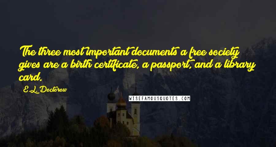 E.L. Doctorow Quotes: The three most important documents a free society gives are a birth certificate, a passport, and a library card.