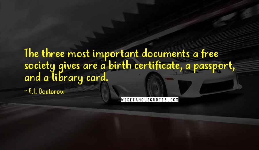 E.L. Doctorow Quotes: The three most important documents a free society gives are a birth certificate, a passport, and a library card.