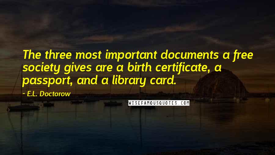 E.L. Doctorow Quotes: The three most important documents a free society gives are a birth certificate, a passport, and a library card.