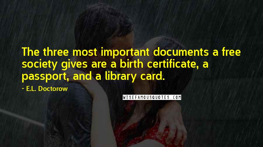 E.L. Doctorow Quotes: The three most important documents a free society gives are a birth certificate, a passport, and a library card.