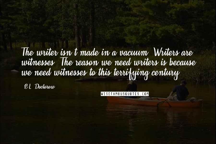 E.L. Doctorow Quotes: The writer isn't made in a vacuum. Writers are witnesses. The reason we need writers is because we need witnesses to this terrifying century.