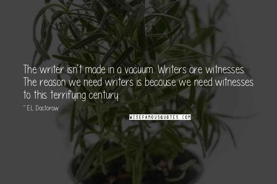 E.L. Doctorow Quotes: The writer isn't made in a vacuum. Writers are witnesses. The reason we need writers is because we need witnesses to this terrifying century.