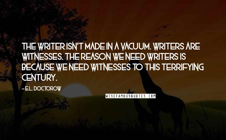 E.L. Doctorow Quotes: The writer isn't made in a vacuum. Writers are witnesses. The reason we need writers is because we need witnesses to this terrifying century.