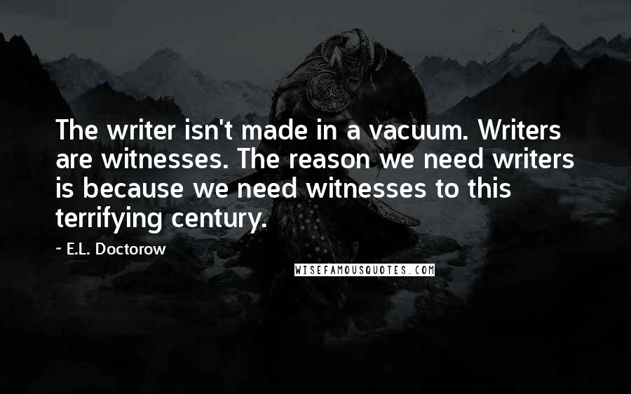 E.L. Doctorow Quotes: The writer isn't made in a vacuum. Writers are witnesses. The reason we need writers is because we need witnesses to this terrifying century.