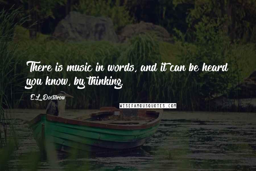 E.L. Doctorow Quotes: There is music in words, and it can be heard you know, by thinking.