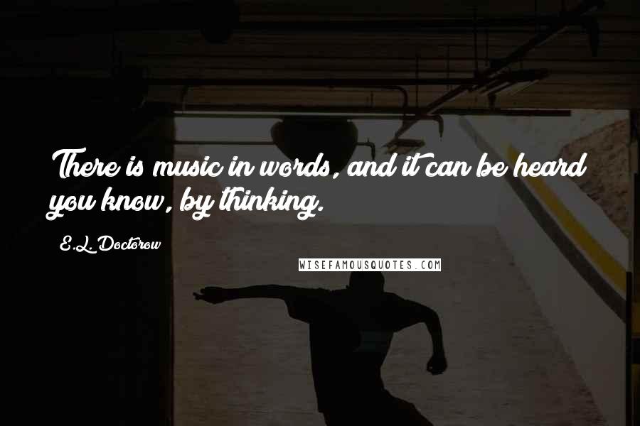 E.L. Doctorow Quotes: There is music in words, and it can be heard you know, by thinking.