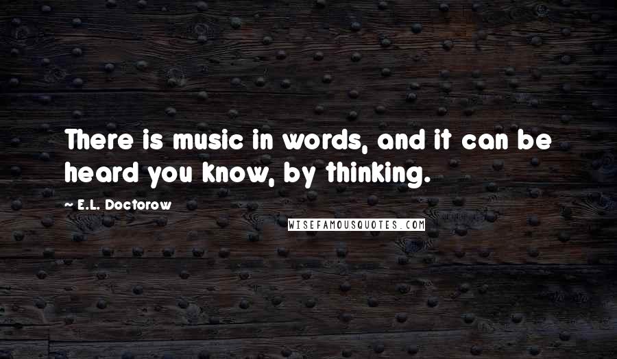 E.L. Doctorow Quotes: There is music in words, and it can be heard you know, by thinking.