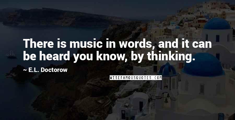 E.L. Doctorow Quotes: There is music in words, and it can be heard you know, by thinking.