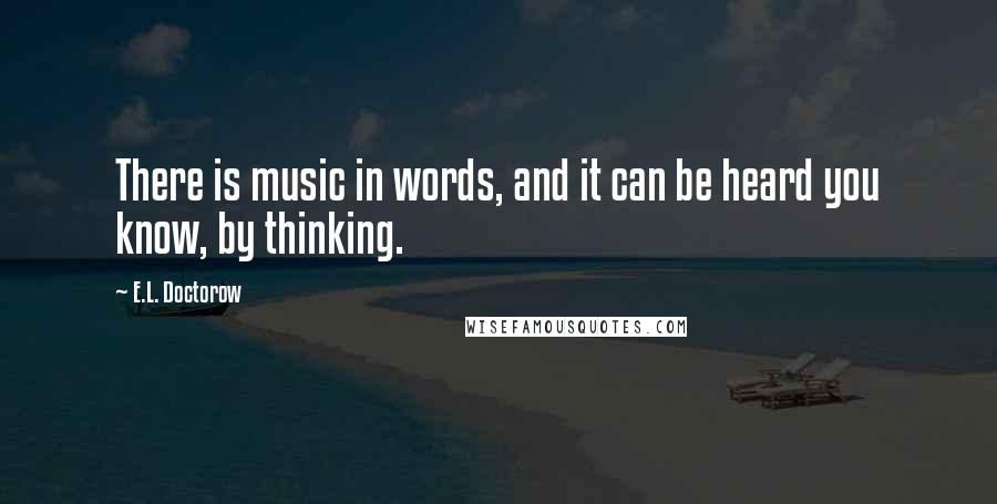 E.L. Doctorow Quotes: There is music in words, and it can be heard you know, by thinking.