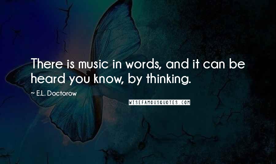 E.L. Doctorow Quotes: There is music in words, and it can be heard you know, by thinking.