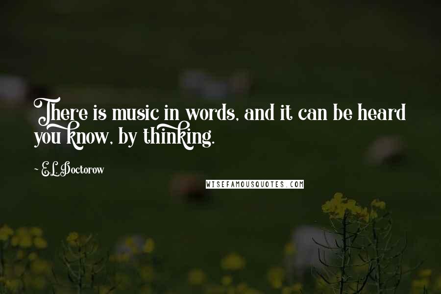 E.L. Doctorow Quotes: There is music in words, and it can be heard you know, by thinking.