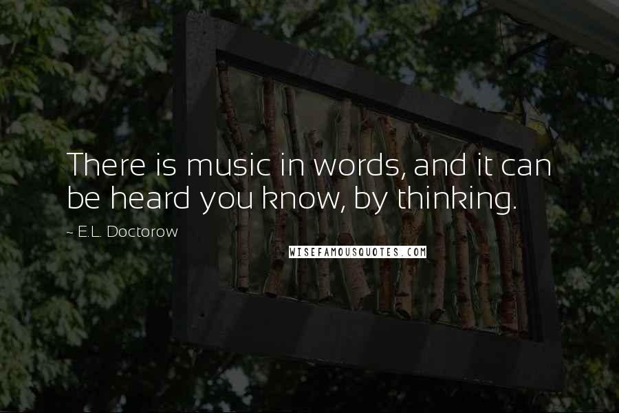 E.L. Doctorow Quotes: There is music in words, and it can be heard you know, by thinking.