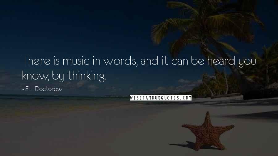 E.L. Doctorow Quotes: There is music in words, and it can be heard you know, by thinking.