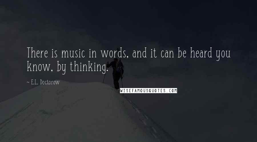 E.L. Doctorow Quotes: There is music in words, and it can be heard you know, by thinking.