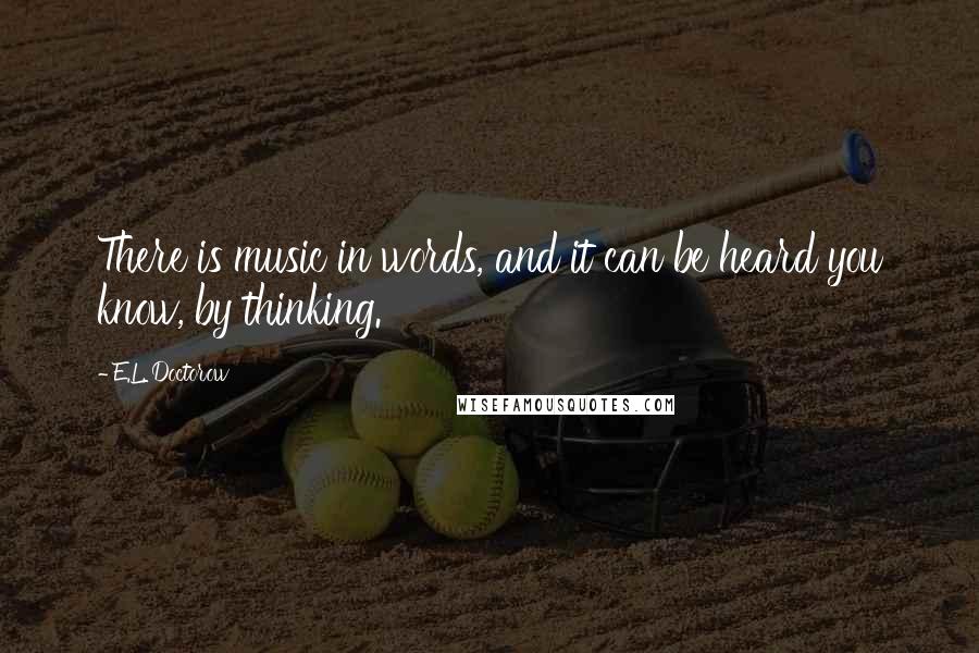 E.L. Doctorow Quotes: There is music in words, and it can be heard you know, by thinking.