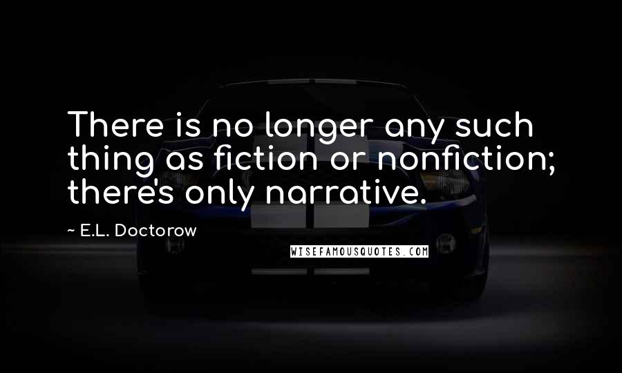 E.L. Doctorow Quotes: There is no longer any such thing as fiction or nonfiction; there's only narrative.