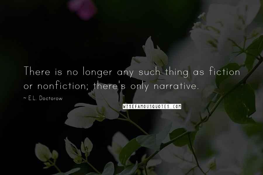 E.L. Doctorow Quotes: There is no longer any such thing as fiction or nonfiction; there's only narrative.