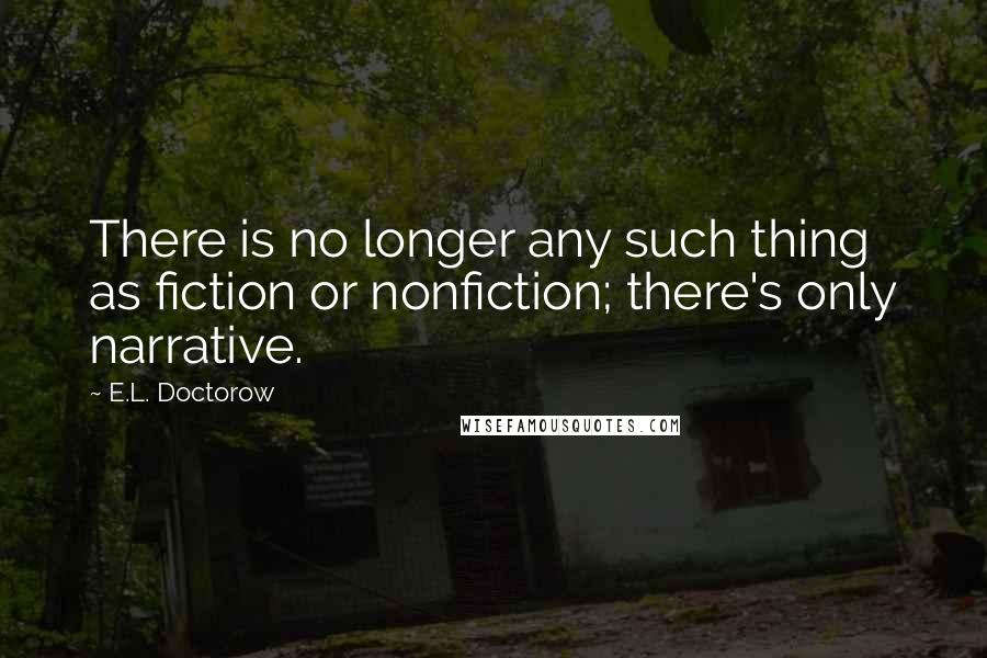 E.L. Doctorow Quotes: There is no longer any such thing as fiction or nonfiction; there's only narrative.