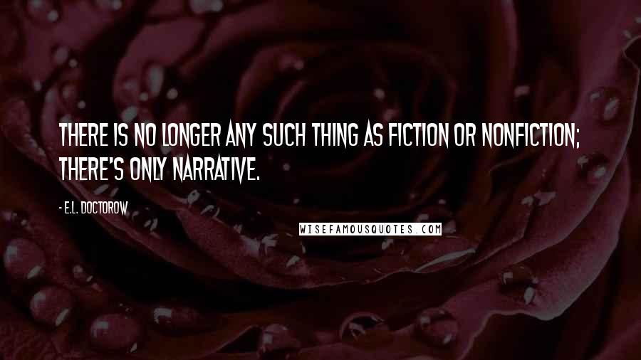 E.L. Doctorow Quotes: There is no longer any such thing as fiction or nonfiction; there's only narrative.