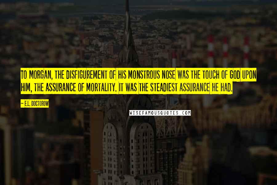 E.L. Doctorow Quotes: To Morgan, the disfigurement of his monstrous nose was the touch of God upon him, the assurance of mortality. It was the steadiest assurance he had.