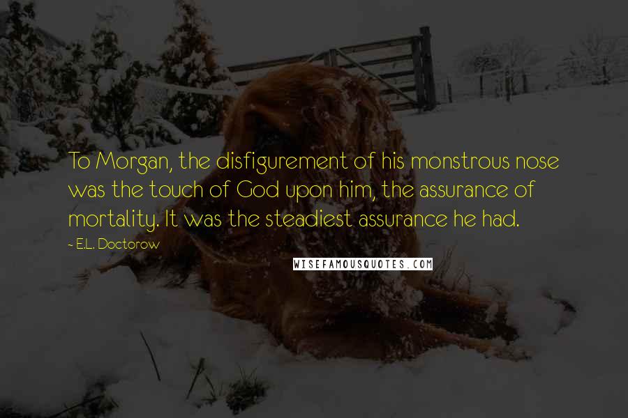 E.L. Doctorow Quotes: To Morgan, the disfigurement of his monstrous nose was the touch of God upon him, the assurance of mortality. It was the steadiest assurance he had.