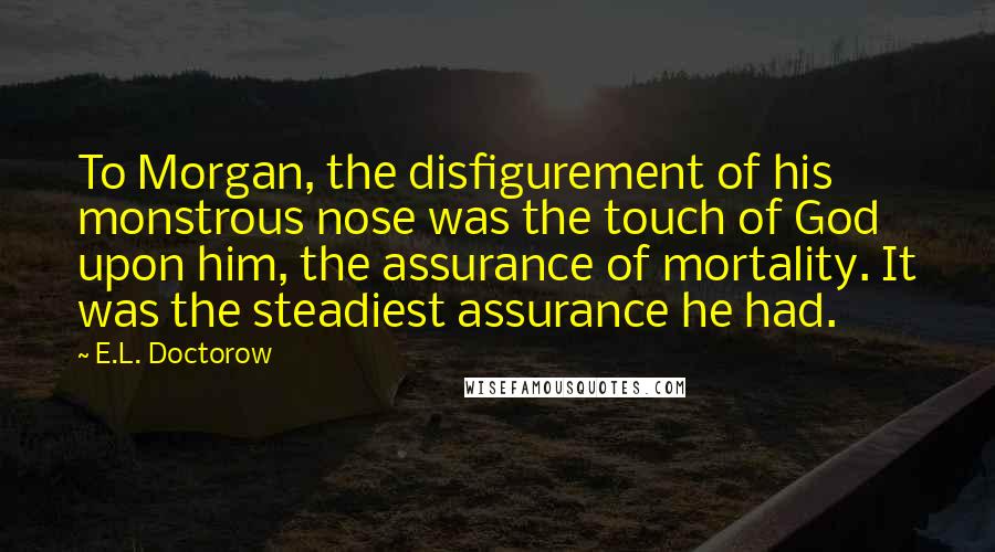 E.L. Doctorow Quotes: To Morgan, the disfigurement of his monstrous nose was the touch of God upon him, the assurance of mortality. It was the steadiest assurance he had.