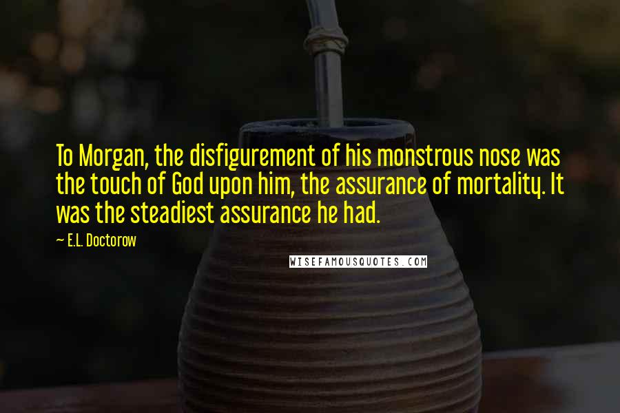 E.L. Doctorow Quotes: To Morgan, the disfigurement of his monstrous nose was the touch of God upon him, the assurance of mortality. It was the steadiest assurance he had.
