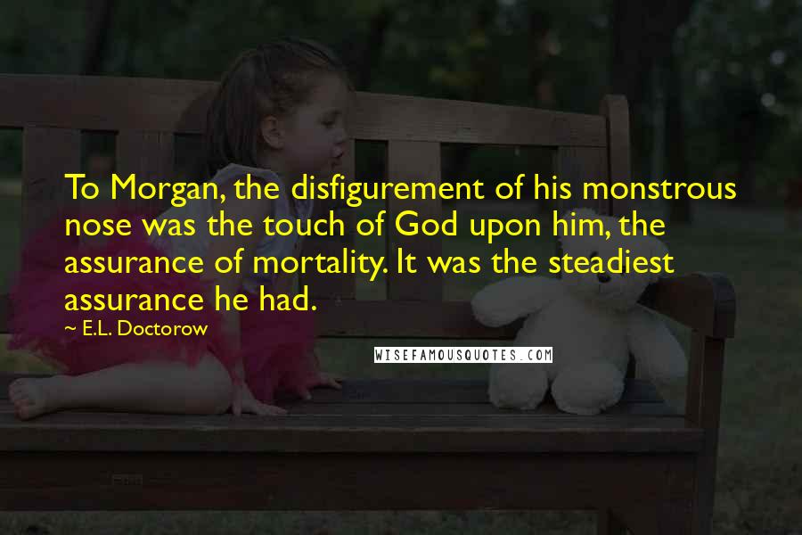 E.L. Doctorow Quotes: To Morgan, the disfigurement of his monstrous nose was the touch of God upon him, the assurance of mortality. It was the steadiest assurance he had.