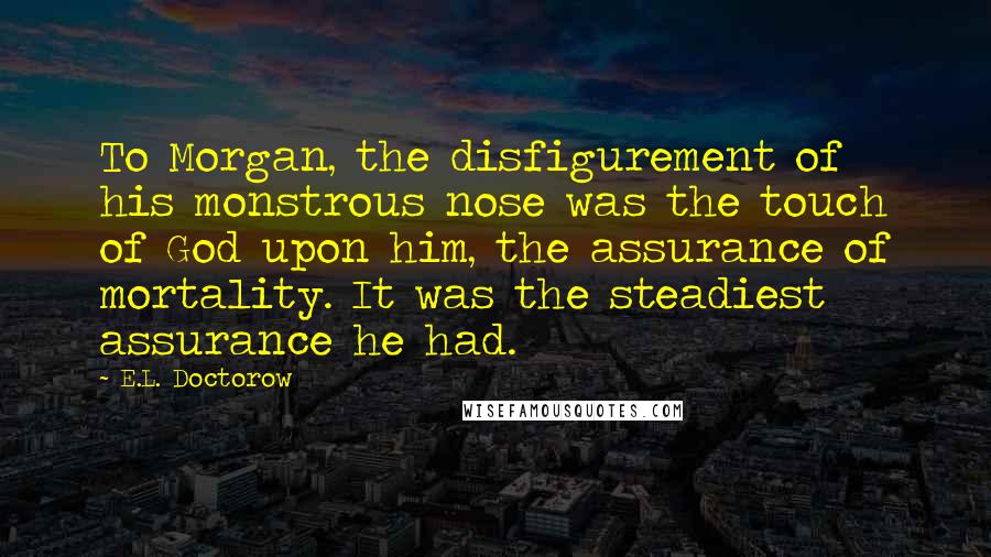 E.L. Doctorow Quotes: To Morgan, the disfigurement of his monstrous nose was the touch of God upon him, the assurance of mortality. It was the steadiest assurance he had.