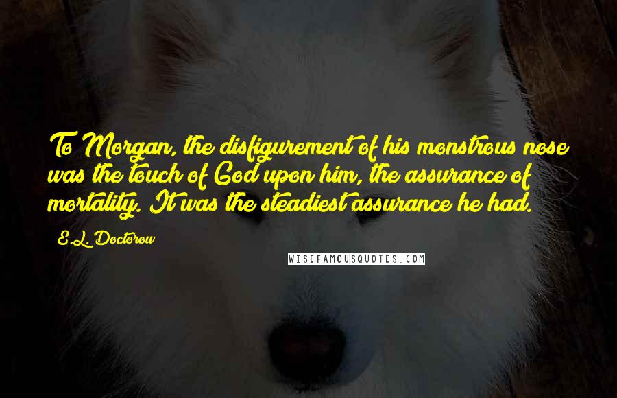 E.L. Doctorow Quotes: To Morgan, the disfigurement of his monstrous nose was the touch of God upon him, the assurance of mortality. It was the steadiest assurance he had.