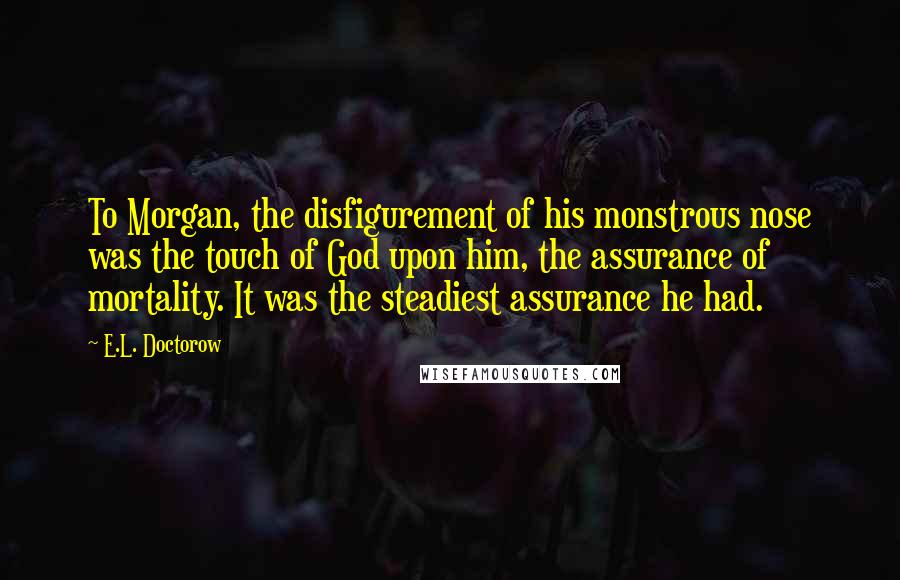 E.L. Doctorow Quotes: To Morgan, the disfigurement of his monstrous nose was the touch of God upon him, the assurance of mortality. It was the steadiest assurance he had.