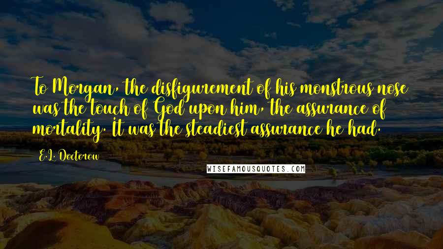 E.L. Doctorow Quotes: To Morgan, the disfigurement of his monstrous nose was the touch of God upon him, the assurance of mortality. It was the steadiest assurance he had.