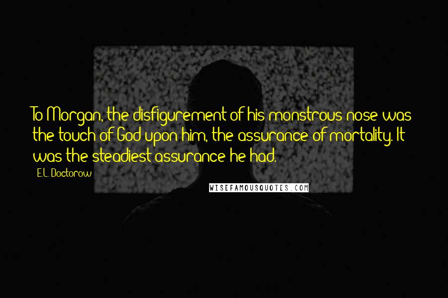 E.L. Doctorow Quotes: To Morgan, the disfigurement of his monstrous nose was the touch of God upon him, the assurance of mortality. It was the steadiest assurance he had.