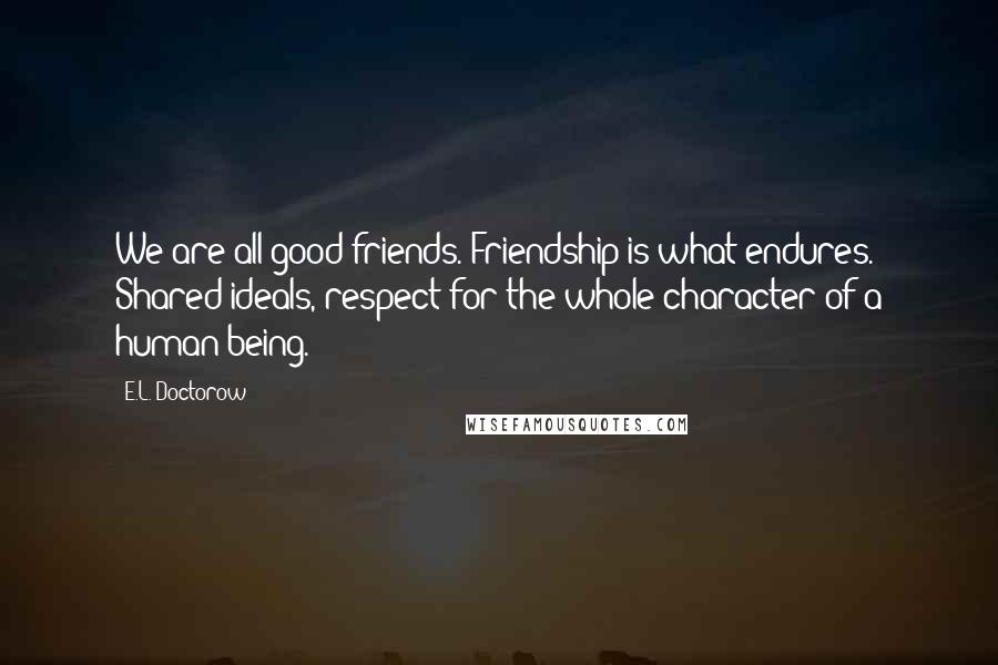 E.L. Doctorow Quotes: We are all good friends. Friendship is what endures. Shared ideals, respect for the whole character of a human being.